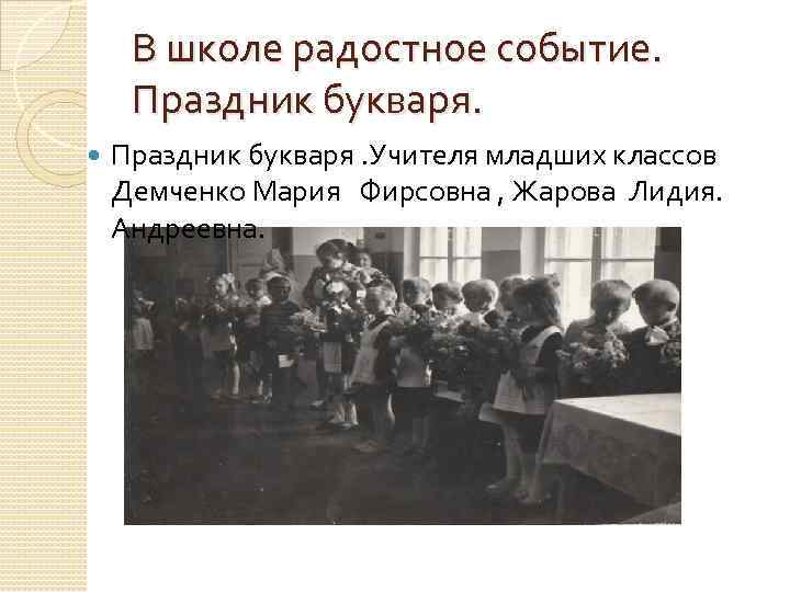 В школе радостное событие. Праздник букваря. Учителя младших классов Демченко Мария Фирсовна , Жарова