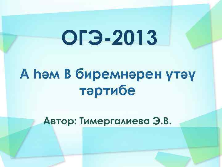 ОГЭ-2013 A һәм В биремнәрен үтәү тәртибе Автор: Тимергалиева Э. В. 