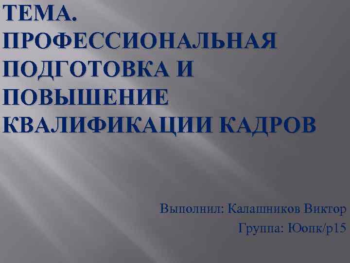 ТЕМА. ПРОФЕССИОНАЛЬНАЯ ПОДГОТОВКА И ПОВЫШЕНИЕ КВАЛИФИКАЦИИ КАДРОВ Выполнил: Калашников Виктор Группа: Юопк/р15 