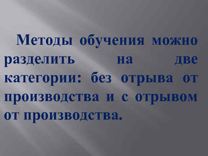 Методы обучения можно разделить на две категории: без отрыва от производства и с отрывом