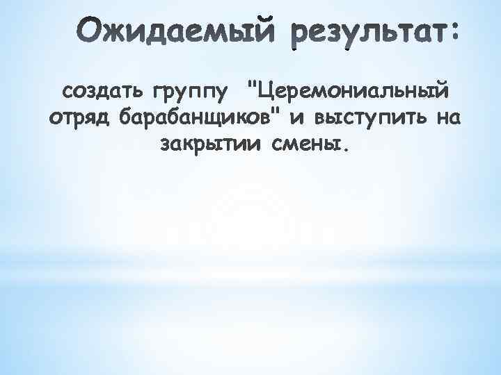 создать группу "Церемониальный отряд барабанщиков" и выступить на закрытии смены. 