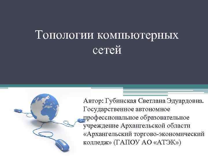 Топологии компьютерных сетей Автор: Губинская Светлана Эдуардовна. Государственное автономное профессиональное образовательное учреждение Архангельской области