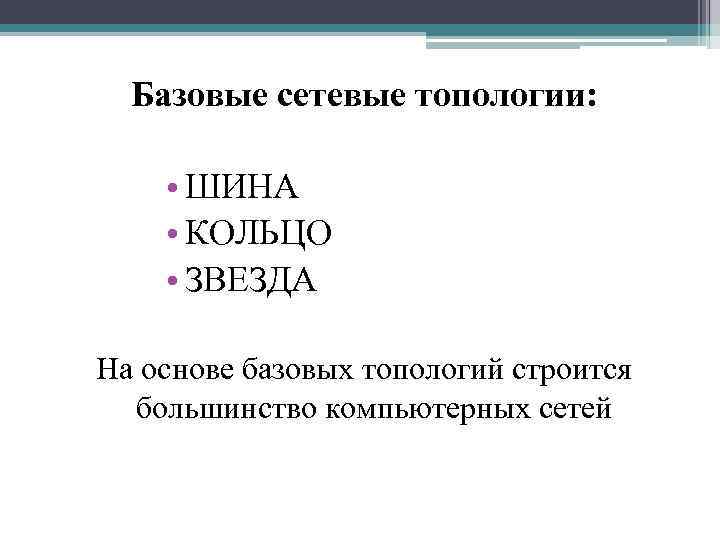Базовые сетевые топологии: • ШИНА • КОЛЬЦО • ЗВЕЗДА На основе базовых топологий строится