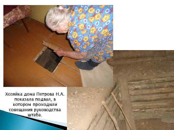 Хозяйка дома Петрова Н. А. показала подвал, в котором проходили совещания руководства штаба. 