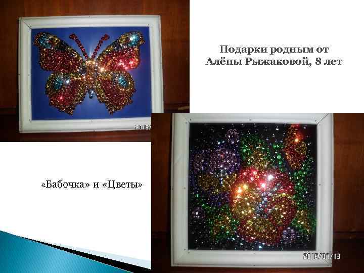 Подарки родным от Алёны Рыжаковой, 8 лет «Бабочка» и «Цветы» 