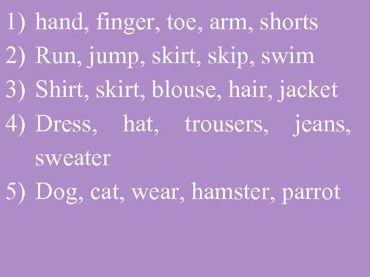 1) 2) 3) 4) hand, finger, toe, arm, shorts Run, jump, skirt, skip, swim