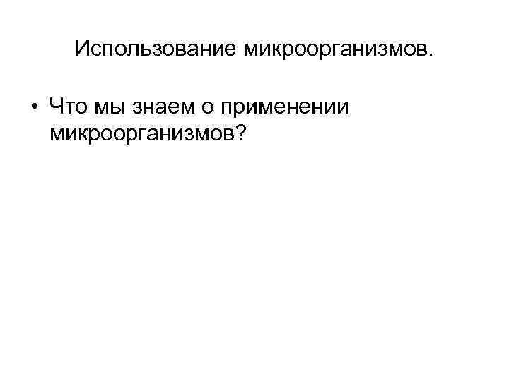 Использование микроорганизмов. • Что мы знаем о применении микроорганизмов? 