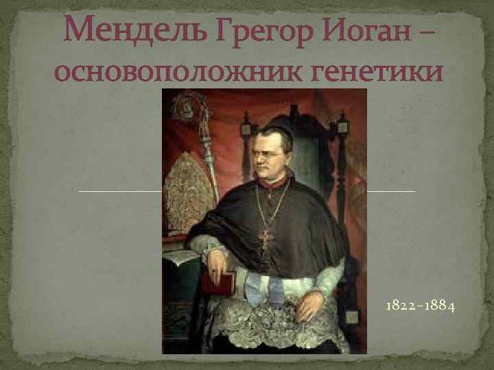 Мендель Грегор Иоган – основоположник генетики 1822– 1884 