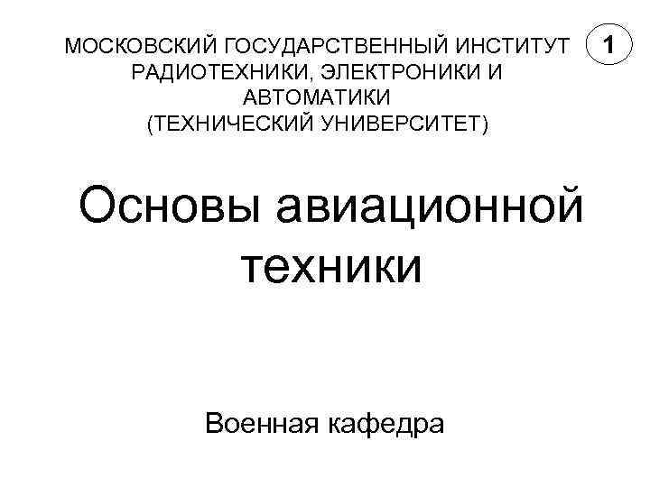 МОСКОВСКИЙ ГОСУДАРСТВЕННЫЙ ИНСТИТУТ РАДИОТЕХНИКИ, ЭЛЕКТРОНИКИ И АВТОМАТИКИ (ТЕХНИЧЕСКИЙ УНИВЕРСИТЕТ) Основы авиационной техники Военная кафедра