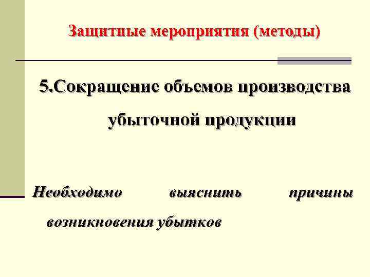 Защитные мероприятия (методы) 5. Сокращение объемов производства убыточной продукции Необходимо выяснить возникновения убытков причины