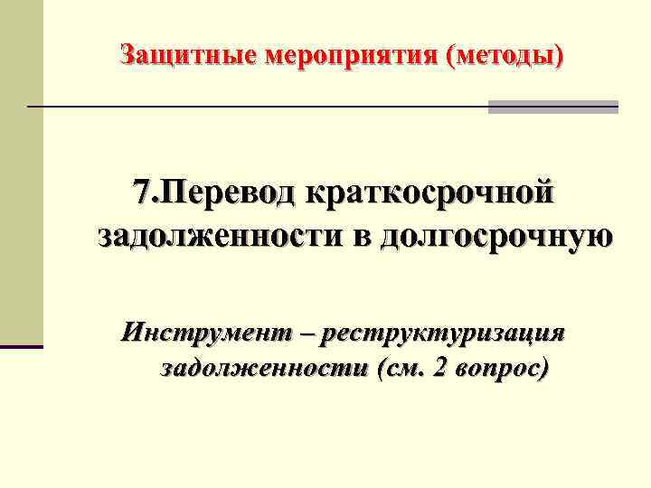 Защитные мероприятия (методы) 7. Перевод краткосрочной задолженности в долгосрочную Инструмент – реструктуризация задолженности (см.