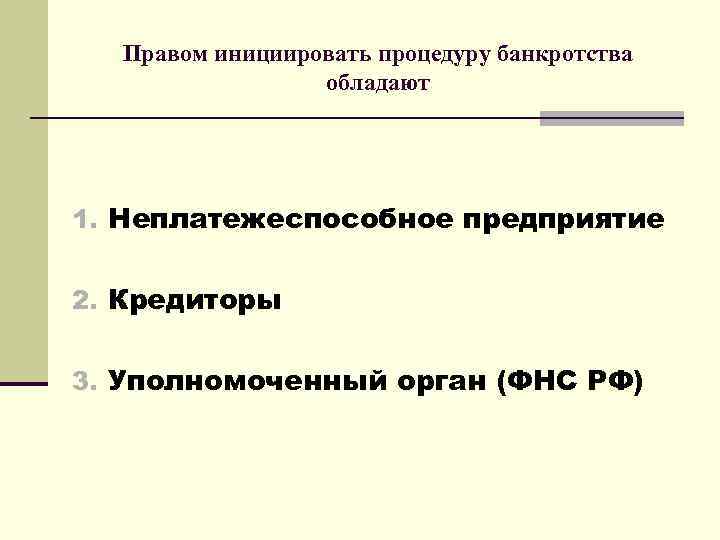 Правом инициировать процедуру банкротства обладают 1. Неплатежеспособное предприятие 2. Кредиторы 3. Уполномоченный орган (ФНС