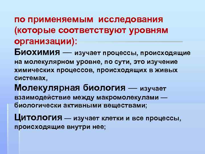 по применяемым исследования (которые соответствуют уровням организации): Биохимия — изучает процессы, происходящие на молекулярном
