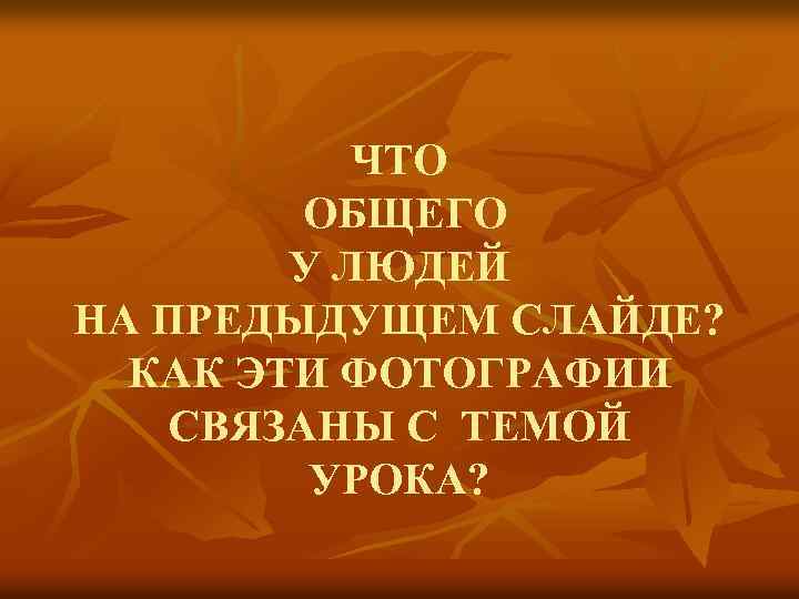 ЧТО ОБЩЕГО У ЛЮДЕЙ НА ПРЕДЫДУЩЕМ СЛАЙДЕ? КАК ЭТИ ФОТОГРАФИИ СВЯЗАНЫ С ТЕМОЙ УРОКА?