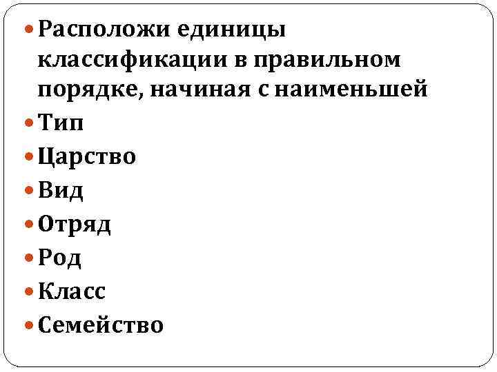  Расположи единицы классификации в правильном порядке, начиная с наименьшей Тип Царство Вид Отряд