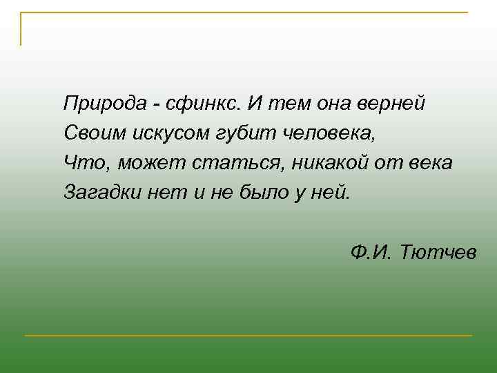 Природа - сфинкс. И тем она верней Своим искусом губит человека, Что, может статься,