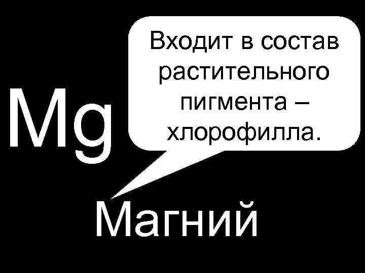  • P Mg Входит в состав растительного пигмента – хлорофилла. Магний 