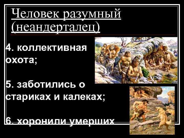 Человек разумный (неандерталец) 4. коллективная охота; 5. заботились о стариках и калеках; 6. хоронили