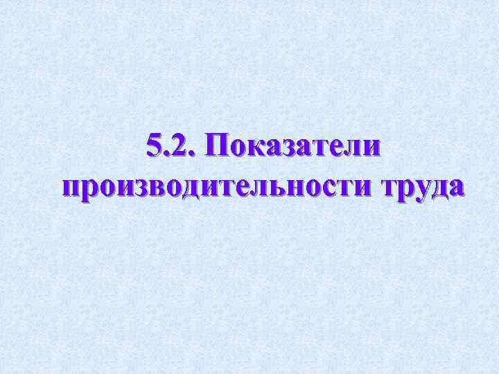 5. 2. Показатели производительности труда 