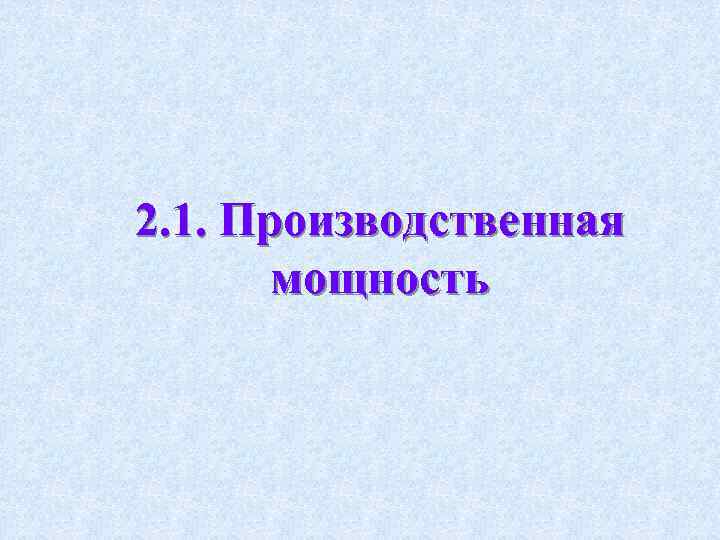 2. 1. Производственная мощность 