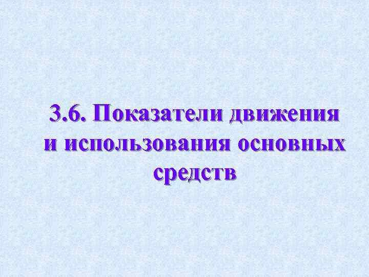 3. 6. Показатели движения и использования основных средств 