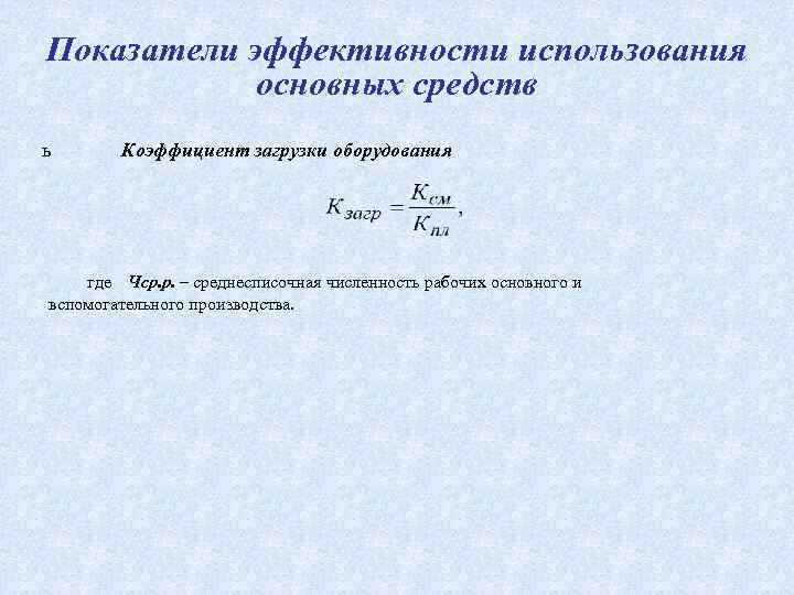 Показатели эффективности использования основных средств ь Коэффициент загрузки оборудования где Чср. р. – среднесписочная