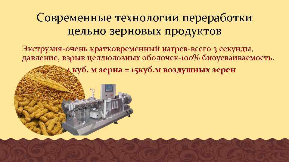 Современные технологии переработки цельно зерновых продуктов Экструзия-очень кратковременный нагрев-всего 3 секунды, давление, взрыв целлюлозных