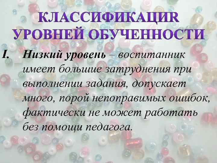 I. Низкий уровень – воспитанник имеет большие затруднения при выполнении задания, допускает много, порой