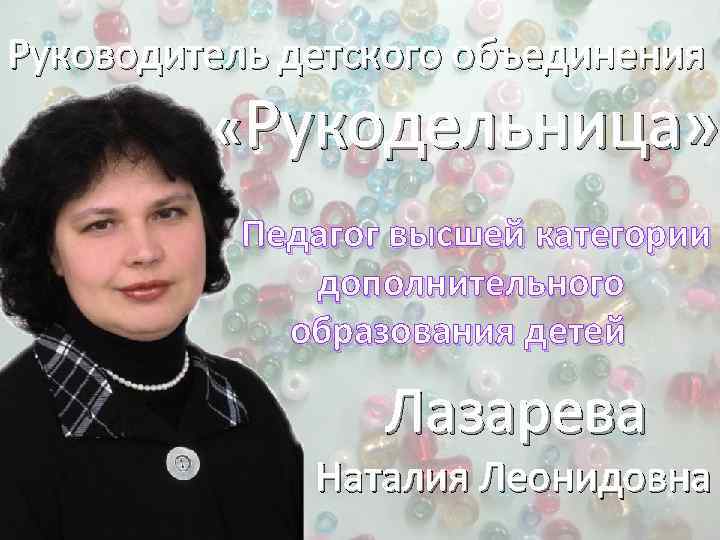 Руководитель детского объединения «Рукодельница» Педагог высшей категории дополнительного образования детей Лазарева Наталия Леонидовна 