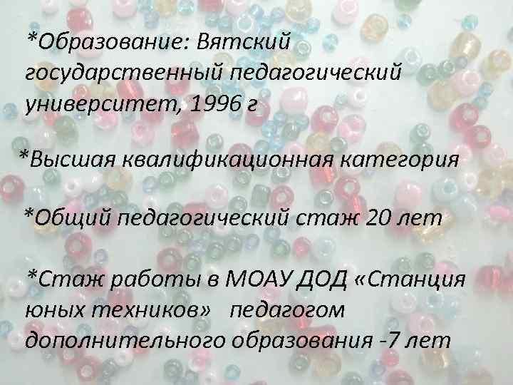 *Образование: Вятский государственный педагогический университет, 1996 г *Высшая квалификационная категория *Общий педагогический стаж 20