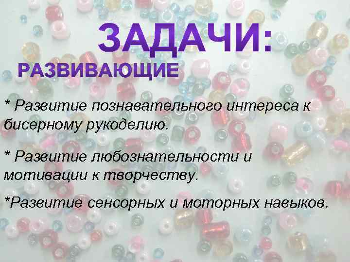 * Развитие познавательного интереса к бисерному рукоделию. * Развитие любознательности и мотивации к творчеству.