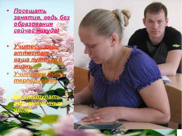  • Посещать занятия, ведь без образования сейчас никуда! • Учитесь, ведь аттестат –