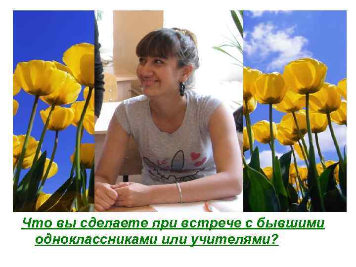 Что вы сделаете при встрече с бывшими одноклассниками или учителями? 