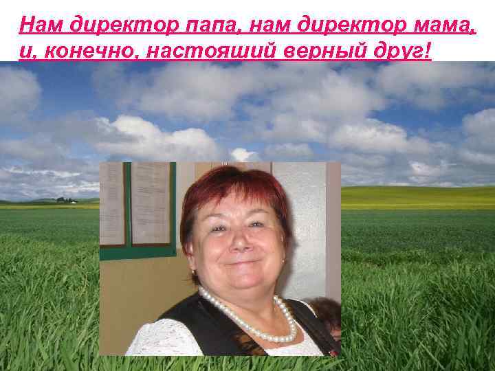Нам директор папа, нам директор мама, и, конечно, настояший верный друг! 