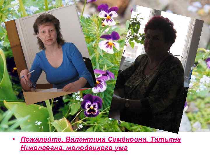  • Пожалейте, Валентина Семёновна, Татьяна Николаевна, молодецкого ума 