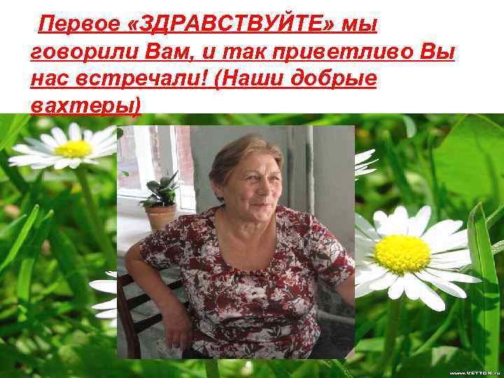 Первое «ЗДРАВСТВУЙТЕ» мы говорили Вам, и так приветливо Вы нас встречали! (Наши добрые вахтеры)