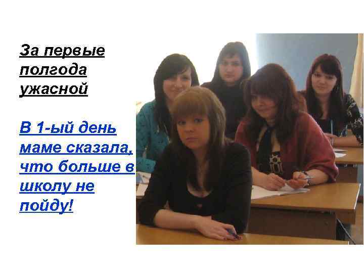За первые полгода ужасной В 1 -ый день маме сказала, что больше в школу