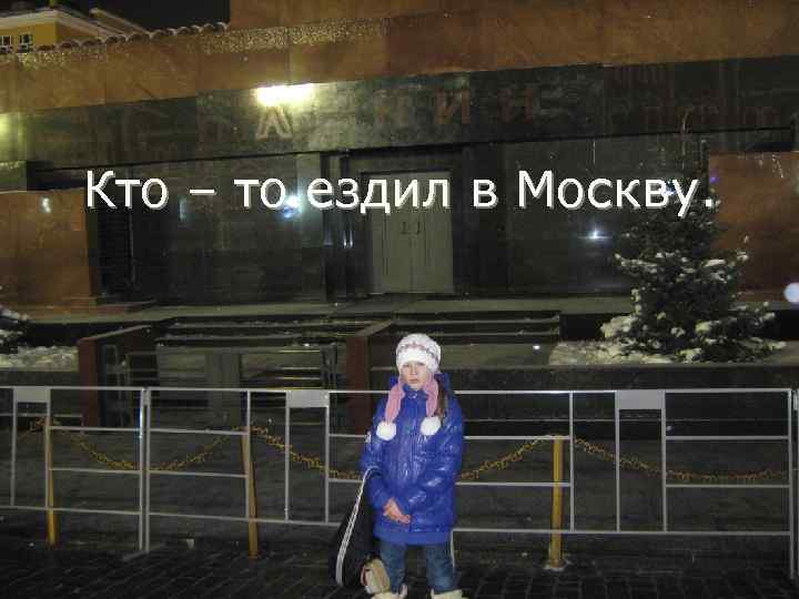 Кто – то ездил в Москву. 