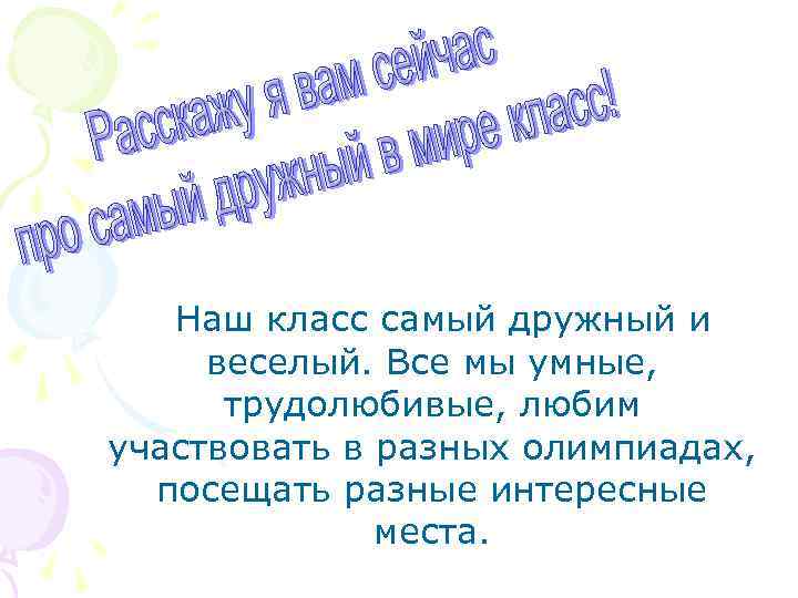 Наш класс самый дружный и веселый. Все мы умные, трудолюбивые, любим участвовать в разных