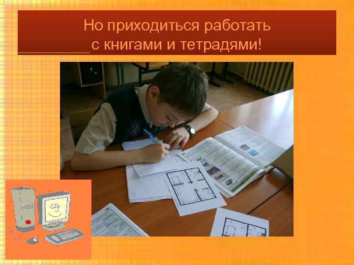 Но приходиться работать с книгами и тетрадями! 