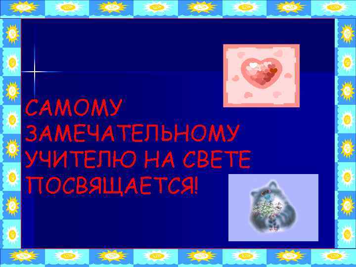 САМОМУ ЗАМЕЧАТЕЛЬНОМУ УЧИТЕЛЮ НА СВЕТЕ ПОСВЯЩАЕТСЯ! 