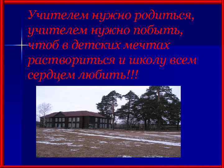 Учителем нужно родиться, учителем нужно побыть, чтоб в детских мечтах раствориться и школу всем