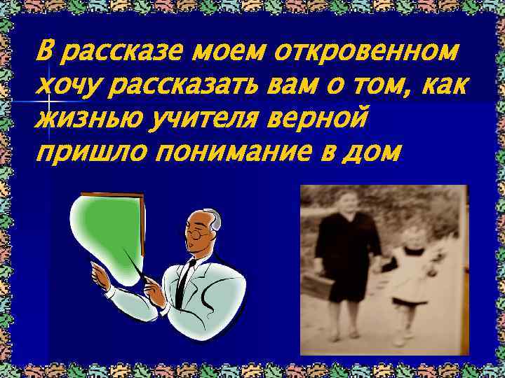 В рассказе моем откровенном хочу рассказать вам о том, как жизнью учителя верной пришло
