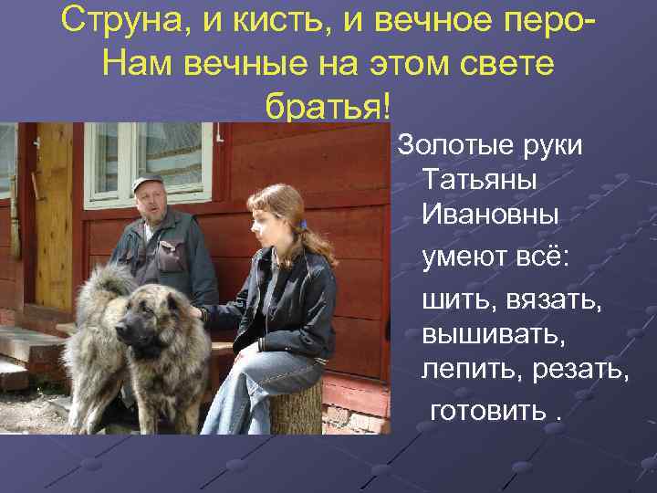 Струна, и кисть, и вечное перо. Нам вечные на этом свете братья! Золотые руки