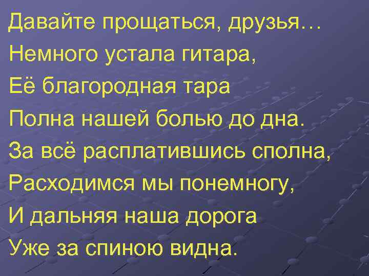Давайте прощаться, друзья… Немного устала гитара, Её благородная тара Полна нашей болью до дна.