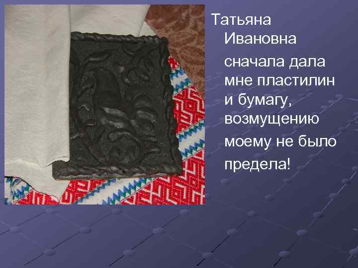 Татьяна Ивановна сначала дала мне пластилин и бумагу, возмущению моему не было предела! 