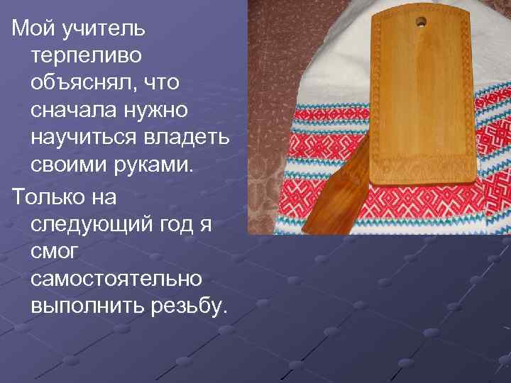 Мой учитель терпеливо объяснял, что сначала нужно научиться владеть своими руками. Только на следующий