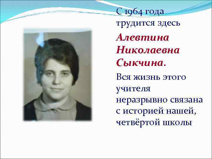 С 1964 года трудится здесь Алевтина Николаевна Сыкчина. Вся жизнь этого учителя неразрывно связана
