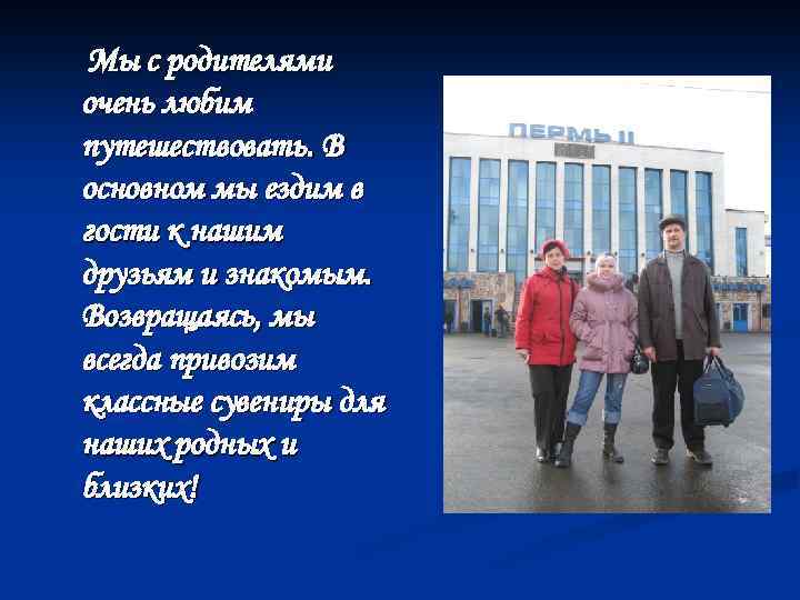 Мы с родителями очень любим путешествовать. В основном мы ездим в гости к нашим