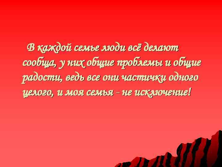 В каждой семье люди всё делают сообща, у них общие проблемы и общие радости,